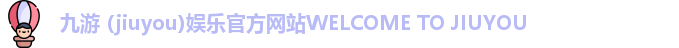 九游 (jiuyou)娱乐官方网站WELCOME TO JIUYOU